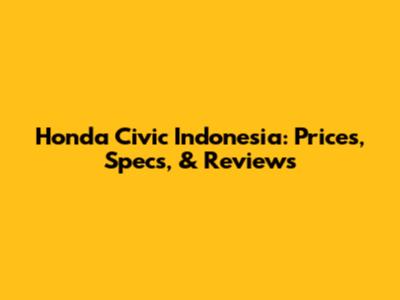 Honda Civic Indonesia: Prices, Specs, & Reviews