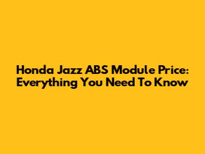 Honda Jazz ABS Module Price: Everything You Need To Know