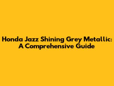 Honda Jazz Shining Grey Metallic: A Comprehensive Guide