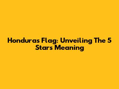 Honduras Flag: Unveiling The 5 Stars Meaning