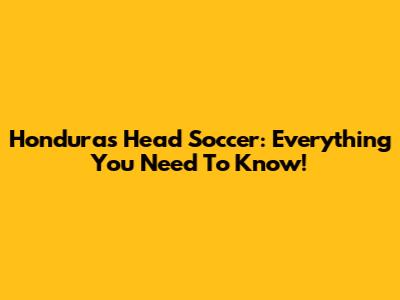 Honduras Head Soccer: Everything You Need To Know!