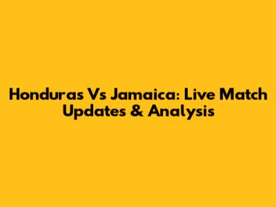 Honduras Vs Jamaica: Live Match Updates & Analysis