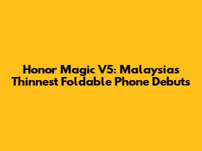 Honor Magic V5: Malaysia's Thinnest Foldable Phone Debuts