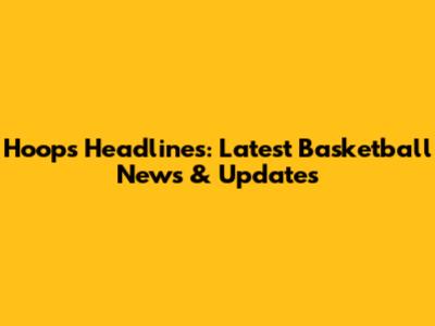 Hoops Headlines: Latest Basketball News & Updates