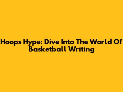 Hoops Hype: Dive Into The World Of Basketball Writing