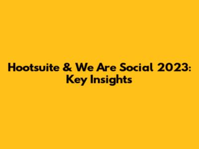 Hootsuite & We Are Social 2023: Key Insights