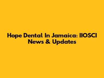 Hope Dental In Jamaica: IIOSCI News & Updates
