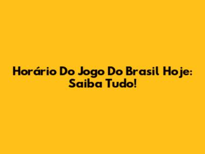 Horário Do Jogo Do Brasil Hoje: Saiba Tudo!