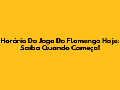 Horário Do Jogo Do Flamengo Hoje: Saiba Quando Começa!