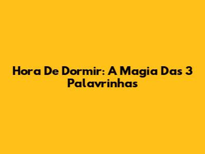 Hora De Dormir: A Magia Das 3 Palavrinhas
