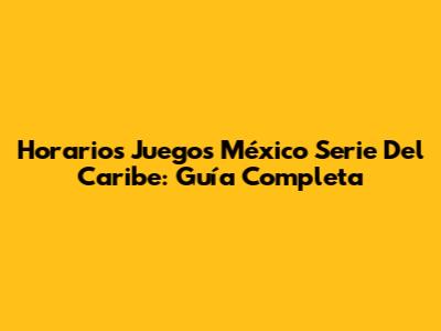 Horarios Juegos México Serie Del Caribe: Guía Completa