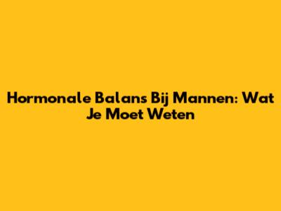 Hormonale Balans Bij Mannen: Wat Je Moet Weten