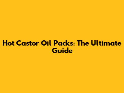 Hot Castor Oil Packs: The Ultimate Guide