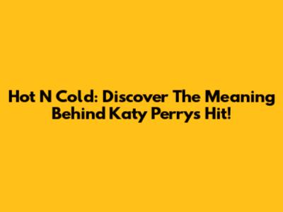 Hot N Cold: Discover The Meaning Behind Katy Perry's Hit!