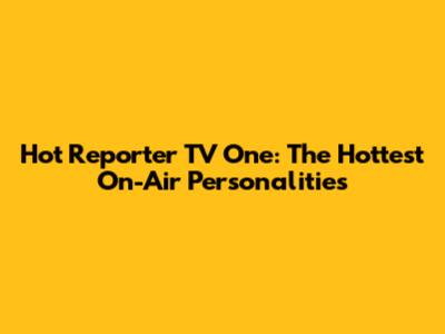 Hot Reporter TV One: The Hottest On-Air Personalities