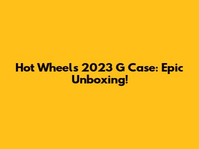 Hot Wheels 2023 G Case: Epic Unboxing!