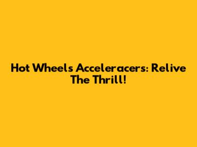 Hot Wheels Acceleracers: Relive The Thrill!