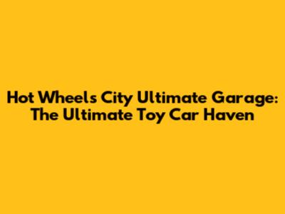 Hot Wheels City Ultimate Garage: The Ultimate Toy Car Haven