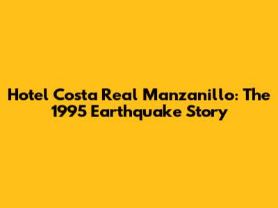 Hotel Costa Real Manzanillo: The 1995 Earthquake Story