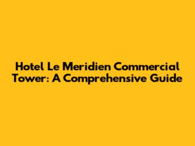 Hotel Le Meridien Commercial Tower: A Comprehensive Guide