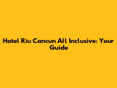 Hotel Riu Cancun All Inclusive: Your Guide
