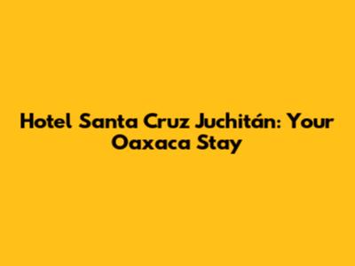 Hotel Santa Cruz Juchitán: Your Oaxaca Stay