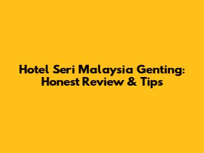 Hotel Seri Malaysia Genting: Honest Review & Tips