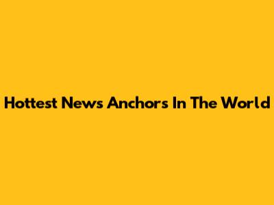 Hottest News Anchors In The World