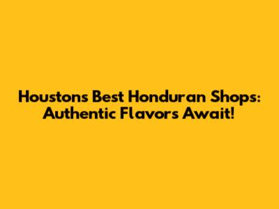 Houston's Best Honduran Shops: Authentic Flavors Await!