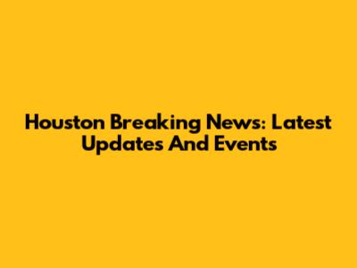 Houston Breaking News: Latest Updates And Events