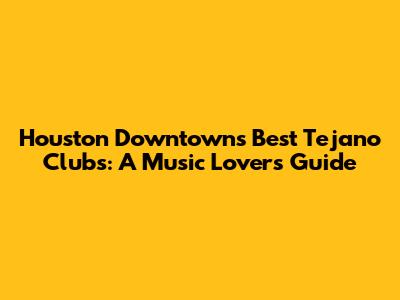Houston Downtown's Best Tejano Clubs: A Music Lover's Guide