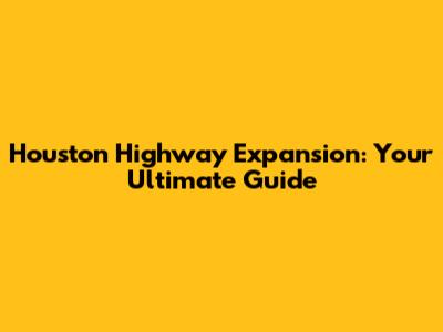 Houston Highway Expansion: Your Ultimate Guide