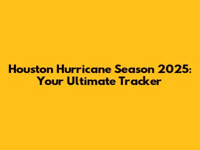Houston Hurricane Season 2025: Your Ultimate Tracker