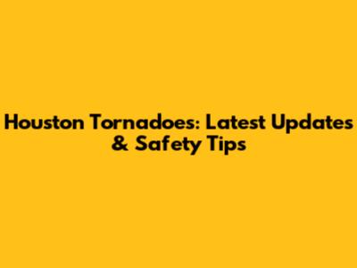 Houston Tornadoes: Latest Updates & Safety Tips
