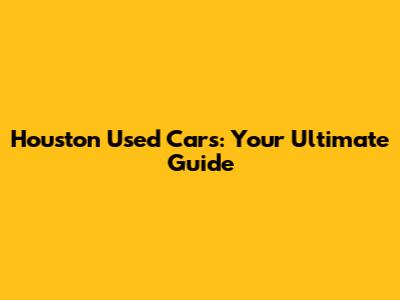 Houston Used Cars: Your Ultimate Guide
