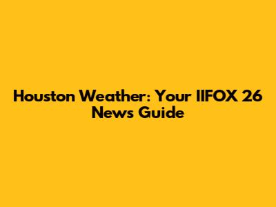 Houston Weather: Your IIFOX 26 News Guide