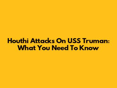 Houthi Attacks On USS Truman: What You Need To Know
