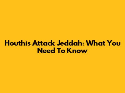 Houthis Attack Jeddah: What You Need To Know