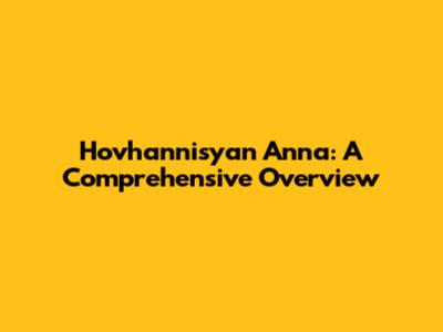 Hovhannisyan Anna: A Comprehensive Overview