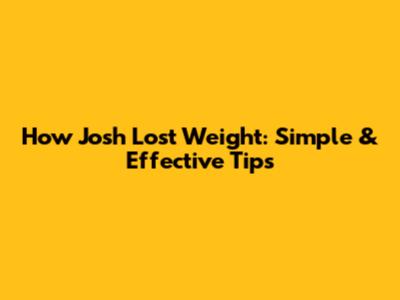 How Josh Lost Weight: Simple & Effective Tips