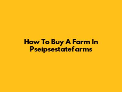 How To Buy A Farm In Pseipsestatefarms