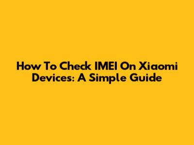How To Check IMEI On Xiaomi Devices: A Simple Guide