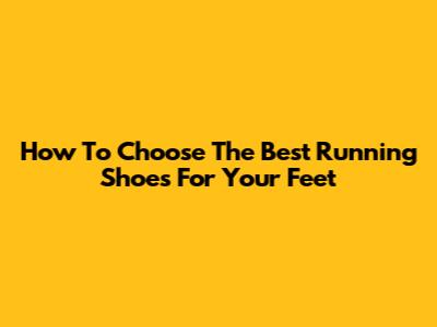 How To Choose The Best Running Shoes For Your Feet