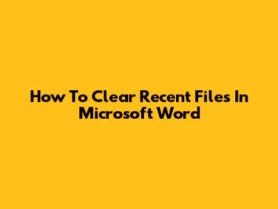 How To Clear Recent Files In Microsoft Word