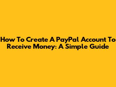 How To Create A PayPal Account To Receive Money: A Simple Guide