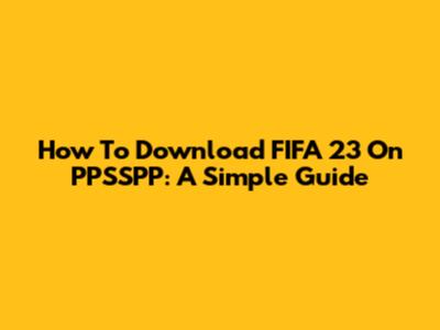 How To Download FIFA 23 On PPSSPP: A Simple Guide