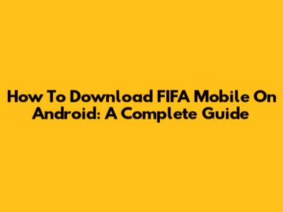 How To Download FIFA Mobile On Android: A Complete Guide