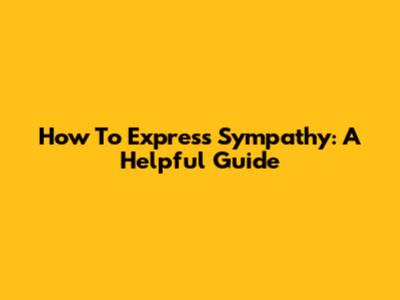 How To Express Sympathy: A Helpful Guide