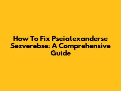 How To Fix Pseialexanderse Sezverebse: A Comprehensive Guide