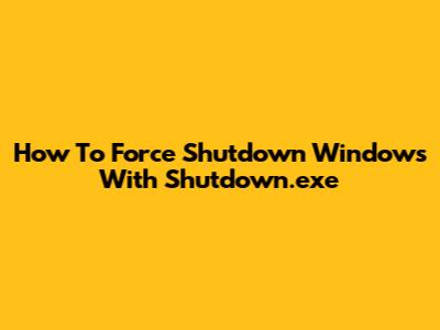 How To Force Shutdown Windows With Shutdown.exe